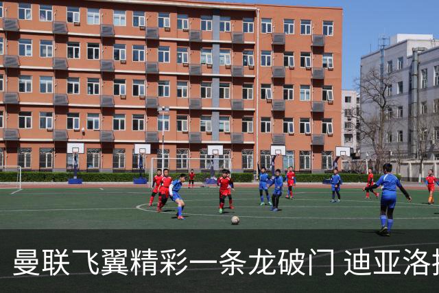 曼联飞翼精彩一条龙破门 迪亚洛拼尽全力险两度救主