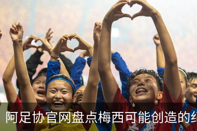 阿足协官网盘点梅西可能创造的纪录：阿根廷最年长世界杯进球者等